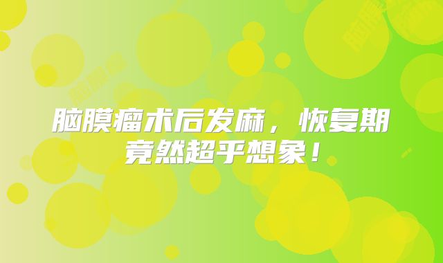 脑膜瘤术后发麻，恢复期竟然超乎想象！