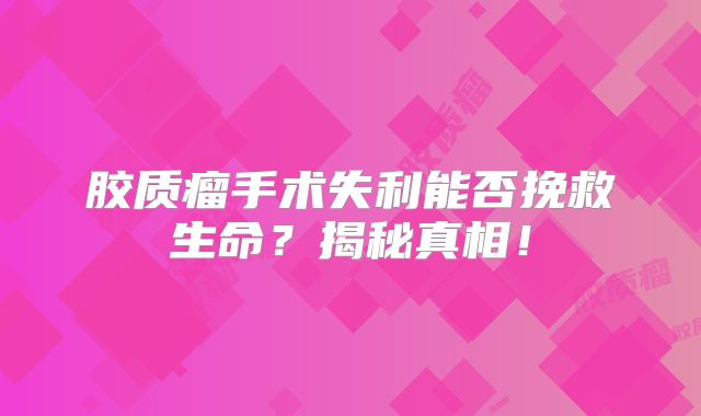 胶质瘤手术失利能否挽救生命？揭秘真相！