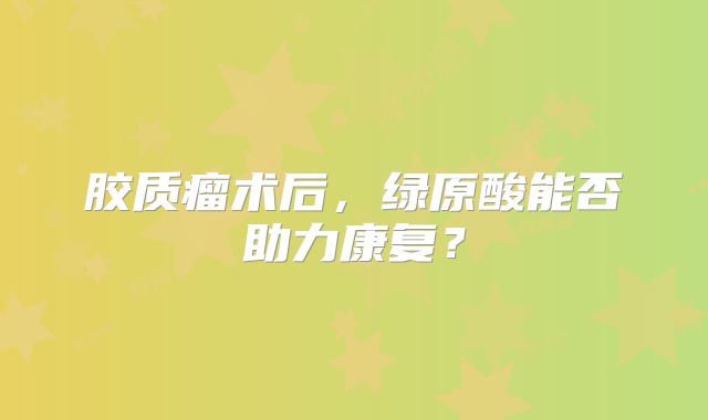 胶质瘤术后，绿原酸能否助力康复？