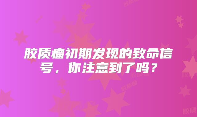胶质瘤初期发现的致命信号，你注意到了吗？
