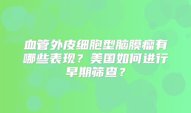 血管外皮细胞型脑膜瘤有哪些表现？美国如何进行早期筛查？