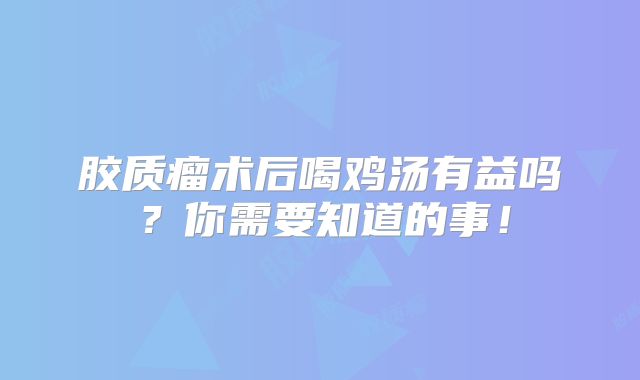胶质瘤术后喝鸡汤有益吗？你需要知道的事！