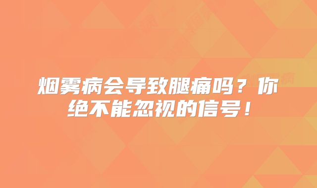 烟雾病会导致腿痛吗？你绝不能忽视的信号！