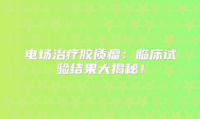 电场治疗胶质瘤：临床试验结果大揭秘！