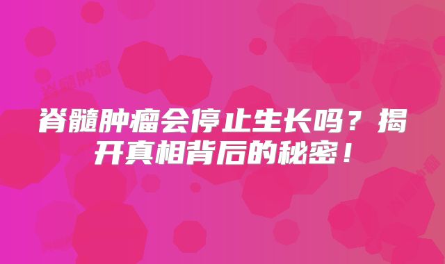 脊髓肿瘤会停止生长吗？揭开真相背后的秘密！