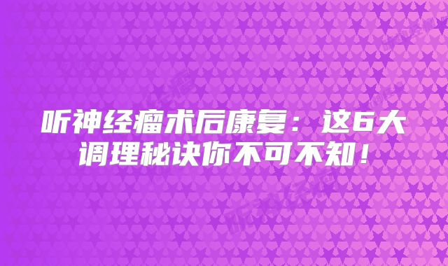 听神经瘤术后康复：这6大调理秘诀你不可不知！