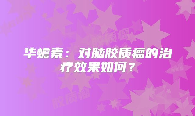 华蟾素：对脑胶质瘤的治疗效果如何？