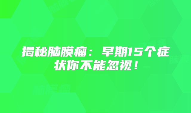 揭秘脑膜瘤：早期15个症状你不能忽视！