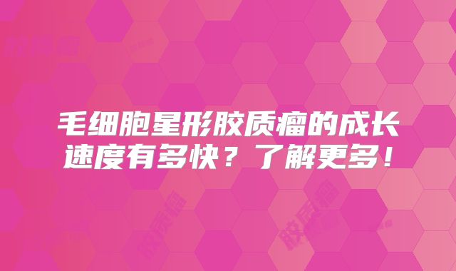 毛细胞星形胶质瘤的成长速度有多快？了解更多！