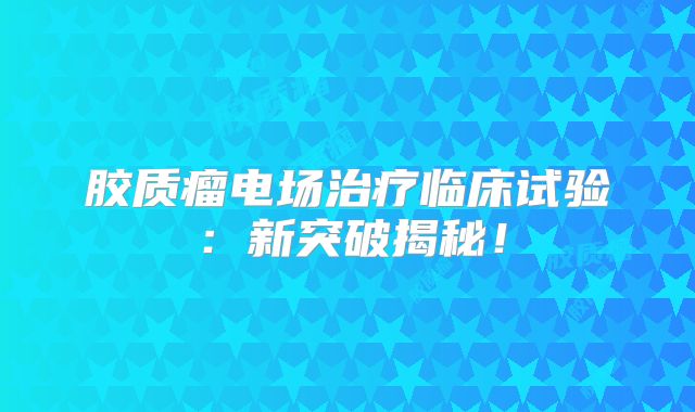 胶质瘤电场治疗临床试验：新突破揭秘！