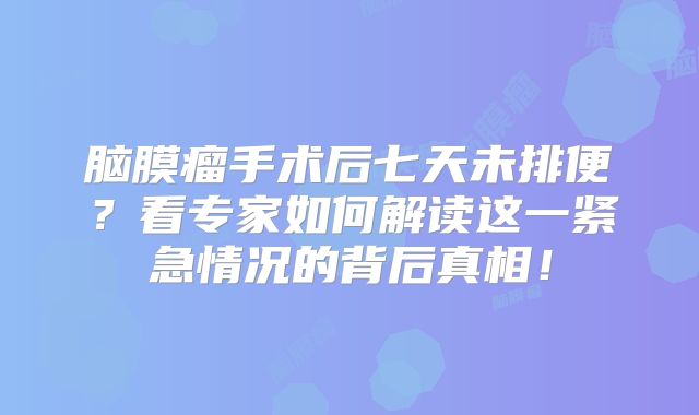 脑膜瘤手术后七天未排便？看专家如何解读这一紧急情况的背后真相！