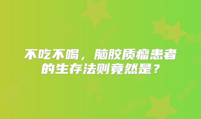 不吃不喝，脑胶质瘤患者的生存法则竟然是？