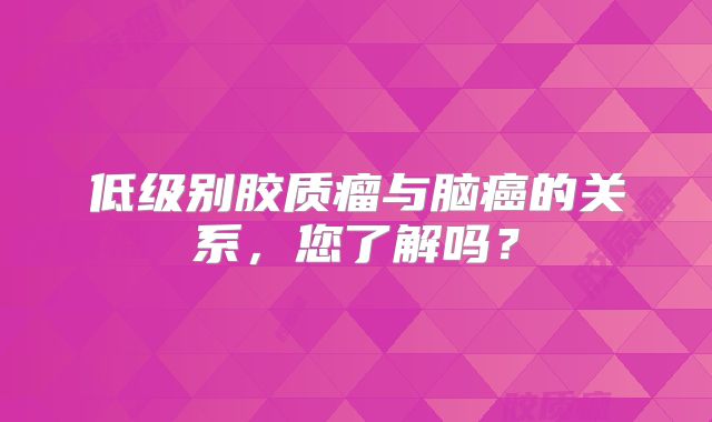 低级别胶质瘤与脑癌的关系，您了解吗？