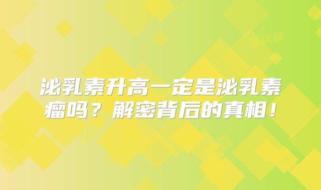 泌乳素升高一定是泌乳素瘤吗？解密背后的真相！