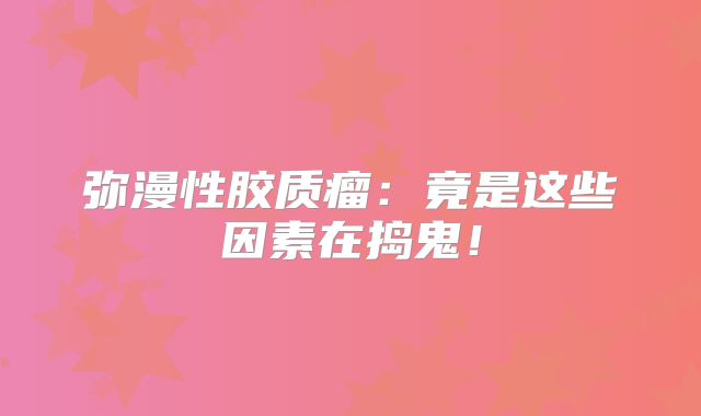 弥漫性胶质瘤：竟是这些因素在捣鬼！