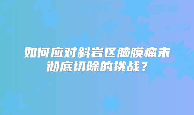 如何应对斜岩区脑膜瘤未彻底切除的挑战？