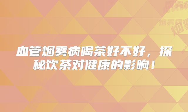 血管烟雾病喝茶好不好，探秘饮茶对健康的影响！