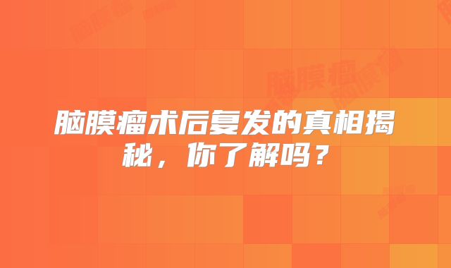 脑膜瘤术后复发的真相揭秘，你了解吗？