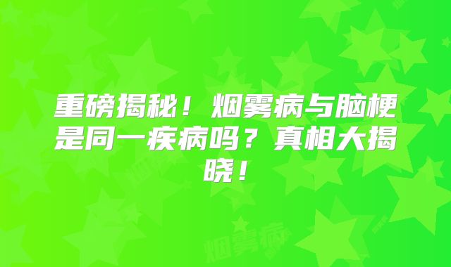 重磅揭秘！烟雾病与脑梗是同一疾病吗？真相大揭晓！