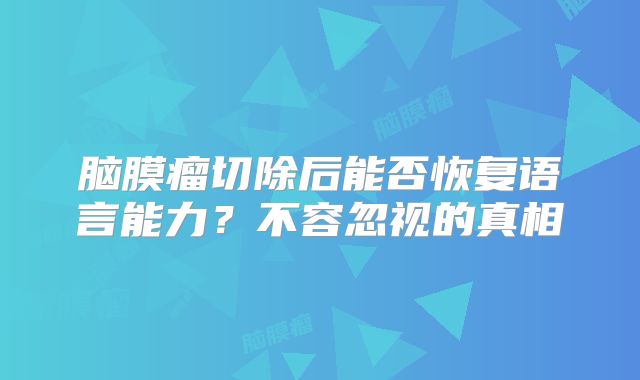 脑膜瘤切除后能否恢复语言能力？不容忽视的真相
