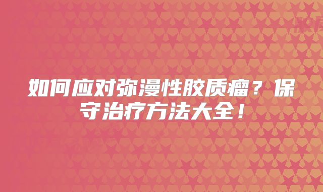 如何应对弥漫性胶质瘤？保守治疗方法大全！