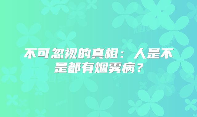不可忽视的真相：人是不是都有烟雾病？