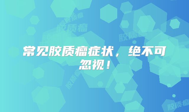 常见胶质瘤症状，绝不可忽视！