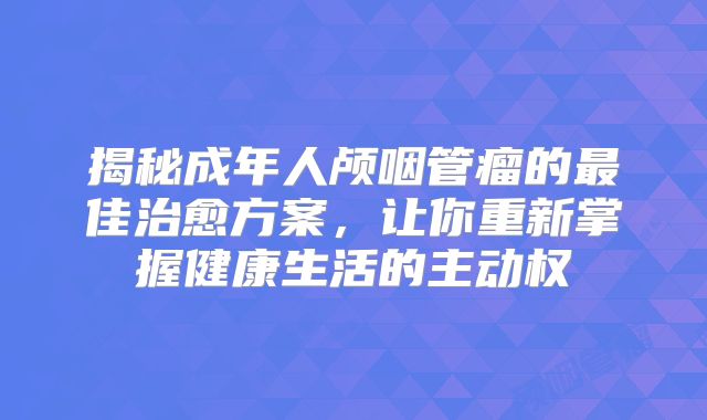 揭秘成年人颅咽管瘤的最佳治愈方案，让你重新掌握健康生活的主动权
