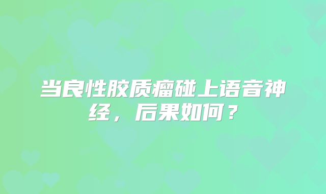 当良性胶质瘤碰上语音神经，后果如何？