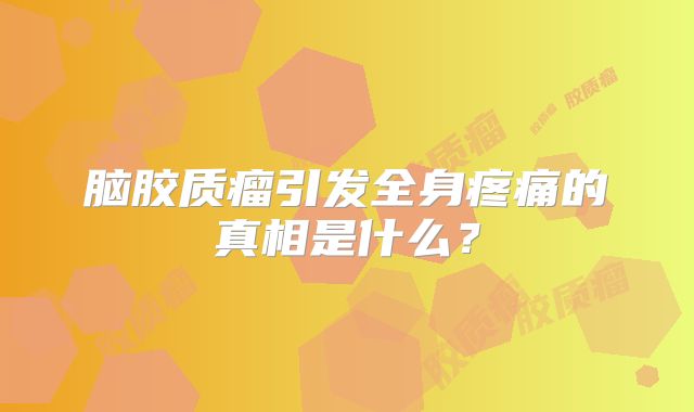 脑胶质瘤引发全身疼痛的真相是什么？