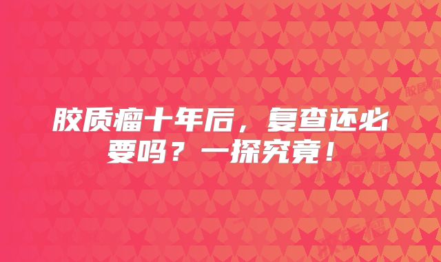 胶质瘤十年后，复查还必要吗？一探究竟！