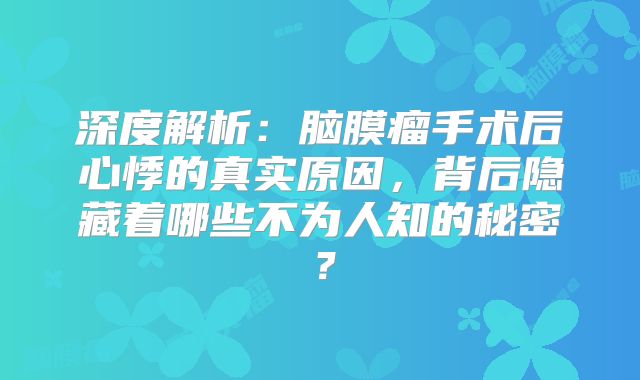 深度解析：脑膜瘤手术后心悸的真实原因，背后隐藏着哪些不为人知的秘密？