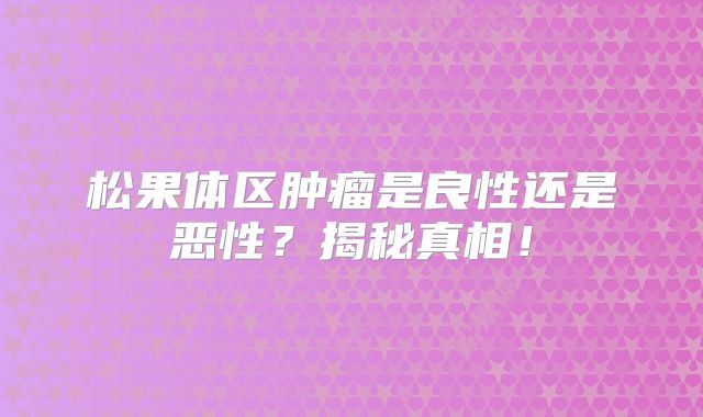 松果体区肿瘤是良性还是恶性？揭秘真相！