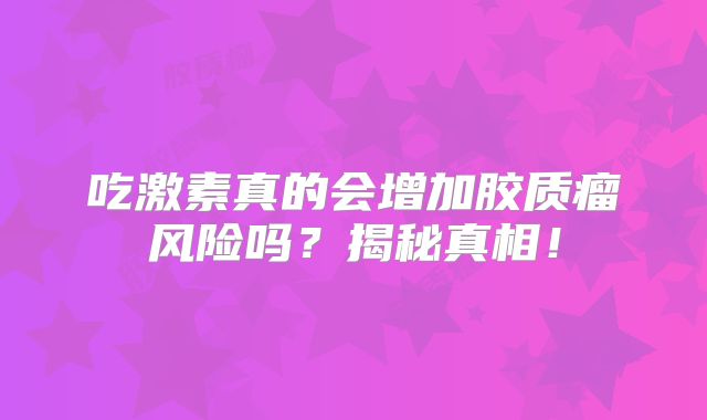 吃激素真的会增加胶质瘤风险吗？揭秘真相！