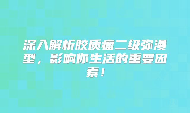 深入解析胶质瘤二级弥漫型，影响你生活的重要因素！