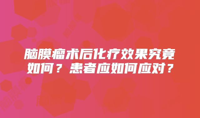 脑膜瘤术后化疗效果究竟如何？患者应如何应对？