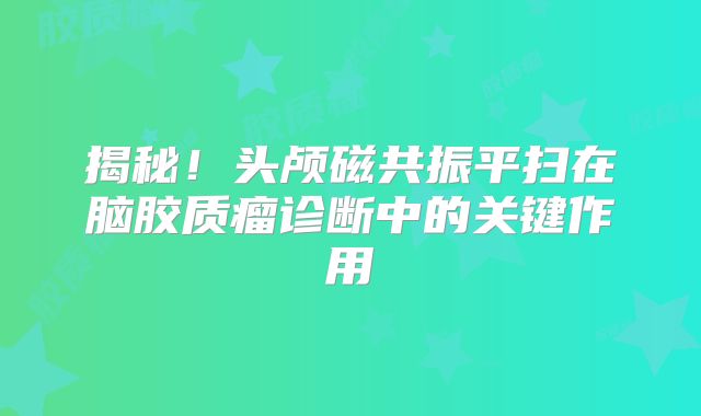 揭秘！头颅磁共振平扫在脑胶质瘤诊断中的关键作用