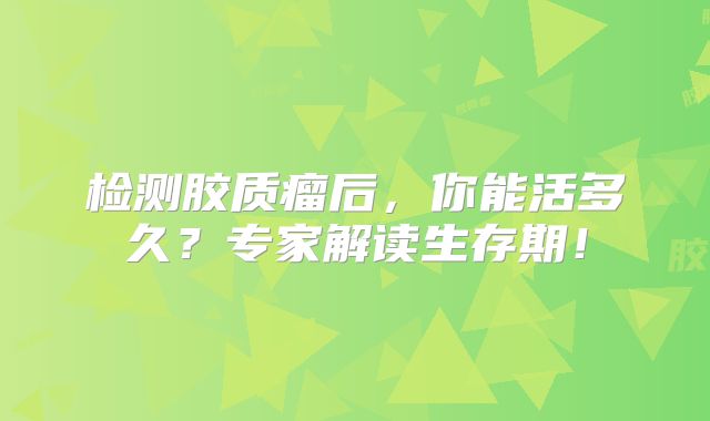 检测胶质瘤后，你能活多久？专家解读生存期！