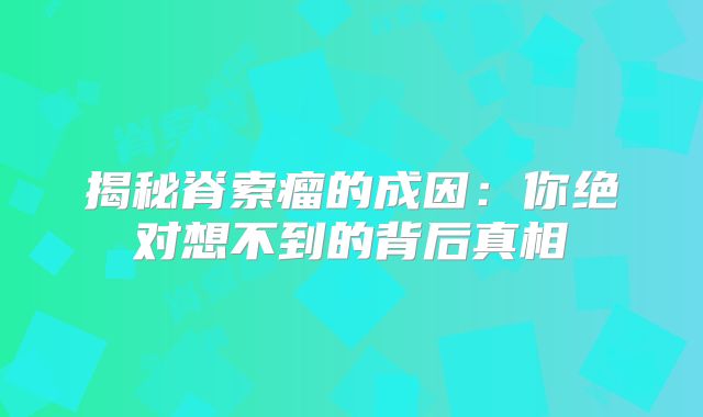 揭秘脊索瘤的成因：你绝对想不到的背后真相