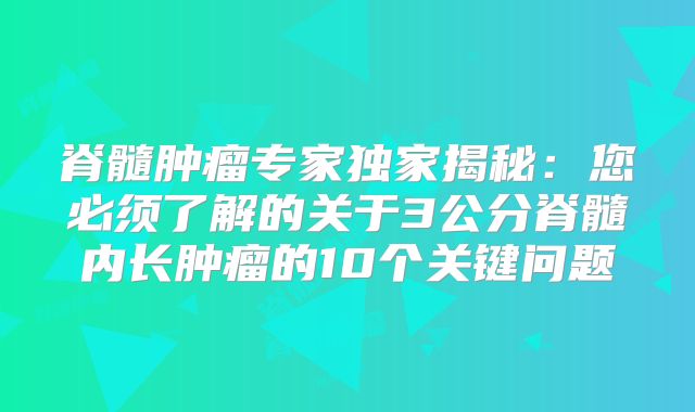 脊髓肿瘤专家独家揭秘：您必须了解的关于3公分脊髓内长肿瘤的10个关键问题