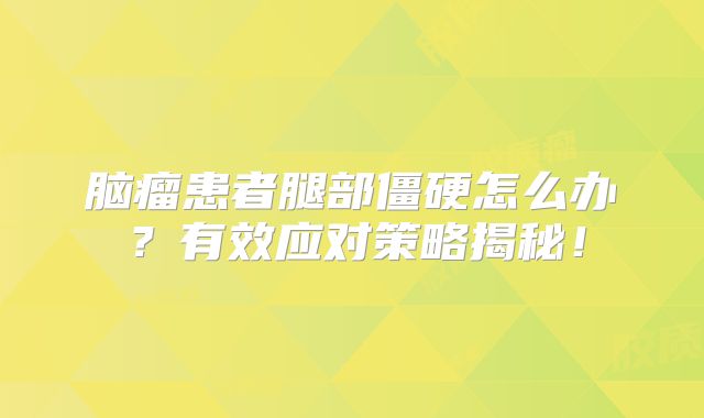 脑瘤患者腿部僵硬怎么办？有效应对策略揭秘！