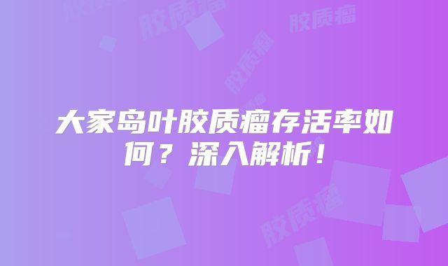大家岛叶胶质瘤存活率如何？深入解析！