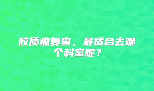 胶质瘤复查，最适合去哪个科室呢？