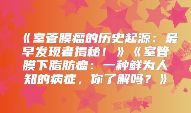 《室管膜瘤的历史起源：最早发现者揭秘！》《室管膜下脂肪瘤：一种鲜为人知的病症，你了解吗？》