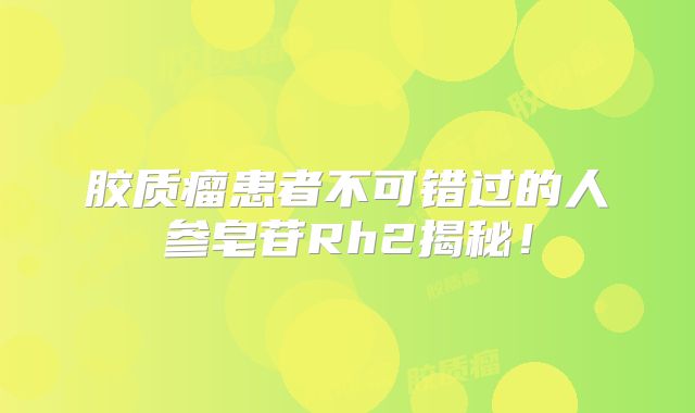 胶质瘤患者不可错过的人参皂苷Rh2揭秘！