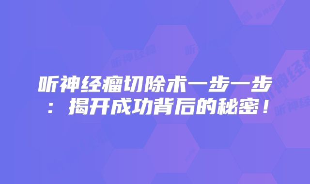 听神经瘤切除术一步一步：揭开成功背后的秘密！