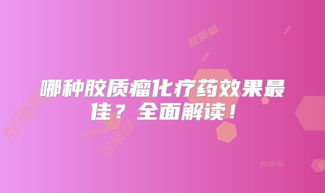 哪种胶质瘤化疗药效果最佳？全面解读！