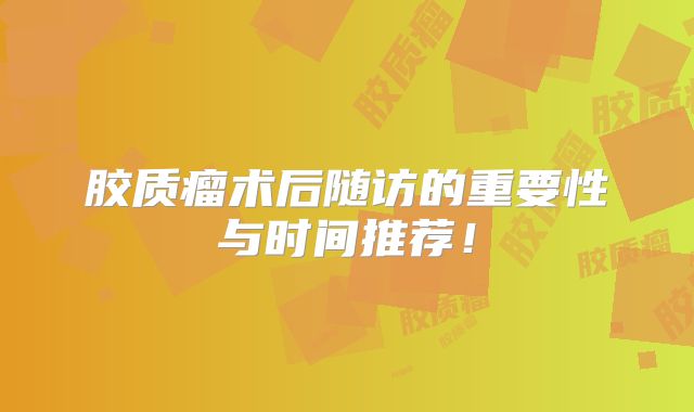胶质瘤术后随访的重要性与时间推荐！