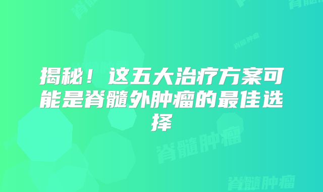 揭秘！这五大治疗方案可能是脊髓外肿瘤的最佳选择