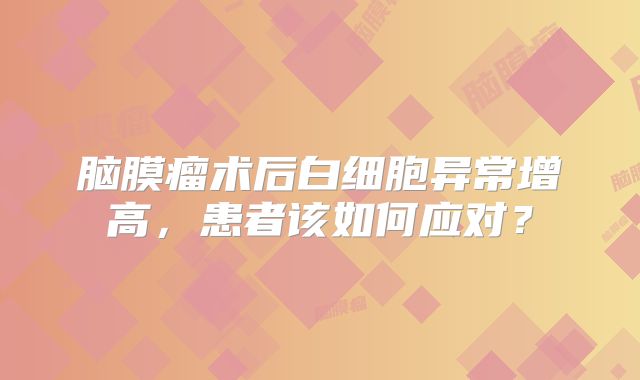 脑膜瘤术后白细胞异常增高，患者该如何应对？